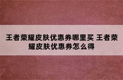 王者荣耀皮肤优惠券哪里买 王者荣耀皮肤优惠券怎么得